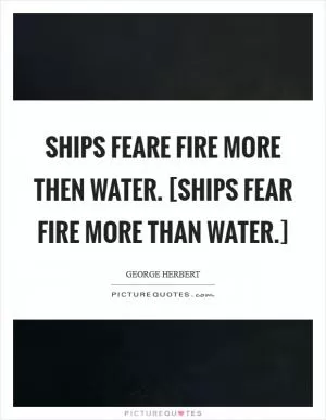 Ships feare fire more then water. [Ships fear fire more than water.] Picture Quote #1