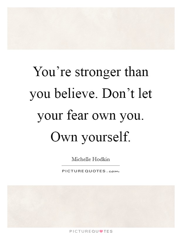 You're stronger than you believe. Don't let your fear own you. Own yourself. Picture Quote #1
