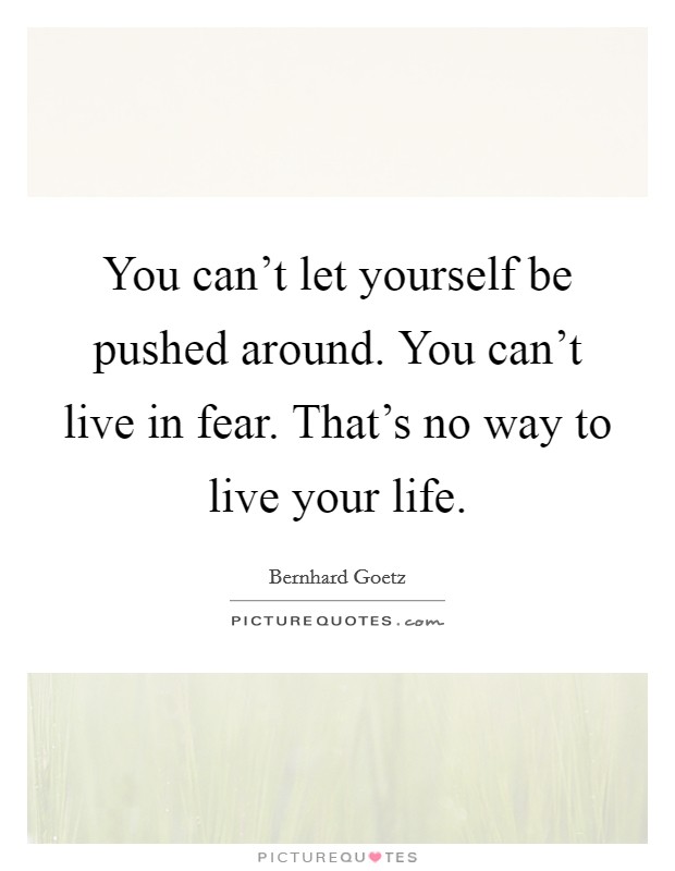You can't let yourself be pushed around. You can't live in fear. That's no way to live your life. Picture Quote #1