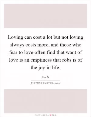 Loving can cost a lot but not loving always costs more, and those who fear to love often find that want of love is an emptiness that robs is of the joy in life Picture Quote #1