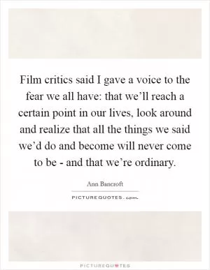 Film critics said I gave a voice to the fear we all have: that we’ll reach a certain point in our lives, look around and realize that all the things we said we’d do and become will never come to be - and that we’re ordinary Picture Quote #1