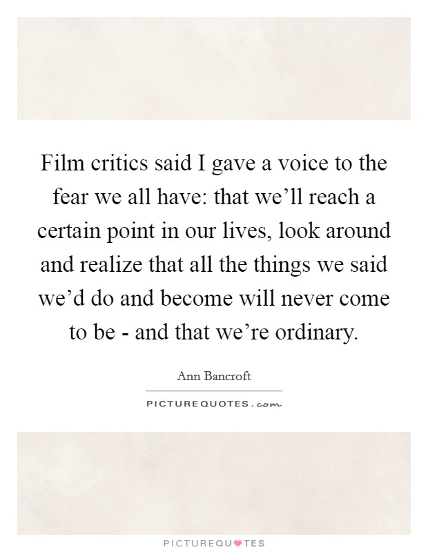 Film critics said I gave a voice to the fear we all have: that we'll reach a certain point in our lives, look around and realize that all the things we said we'd do and become will never come to be - and that we're ordinary. Picture Quote #1