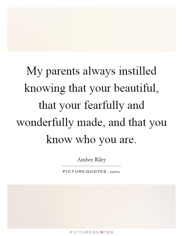 My parents always instilled knowing that your beautiful, that your fearfully and wonderfully made, and that you know who you are. Picture Quote #1