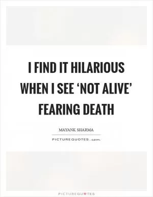 I find it hilarious when I see ‘not alive’ fearing death Picture Quote #1