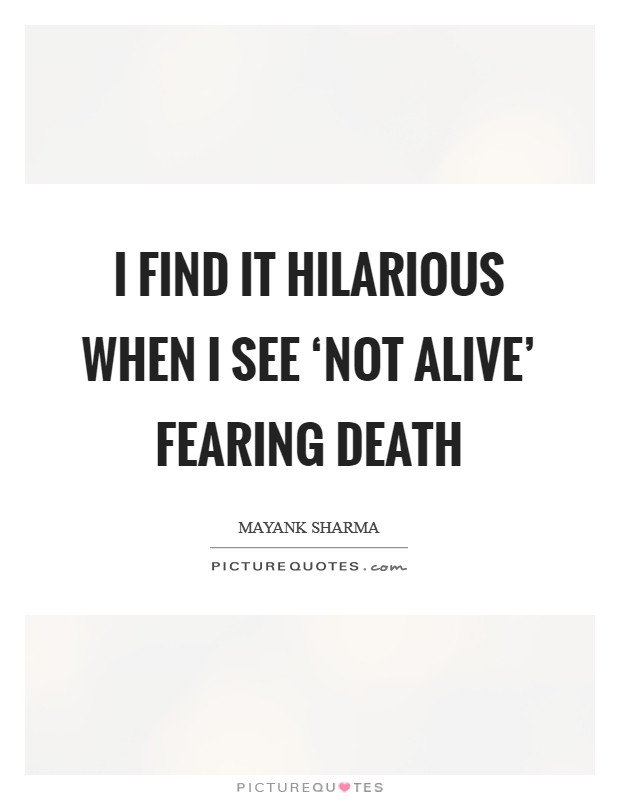 I find it hilarious when I see ‘not alive' fearing death Picture Quote #1
