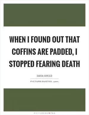 When I found out that coffins are padded, I stopped fearing death Picture Quote #1
