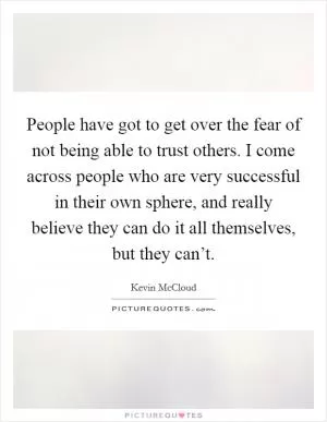 People have got to get over the fear of not being able to trust others. I come across people who are very successful in their own sphere, and really believe they can do it all themselves, but they can’t Picture Quote #1