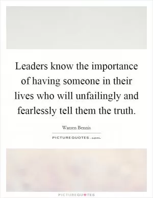 Leaders know the importance of having someone in their lives who will unfailingly and fearlessly tell them the truth Picture Quote #1