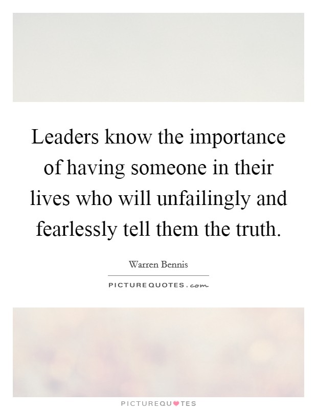 Leaders know the importance of having someone in their lives who will unfailingly and fearlessly tell them the truth. Picture Quote #1