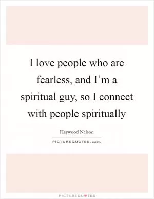 I love people who are fearless, and I’m a spiritual guy, so I connect with people spiritually Picture Quote #1