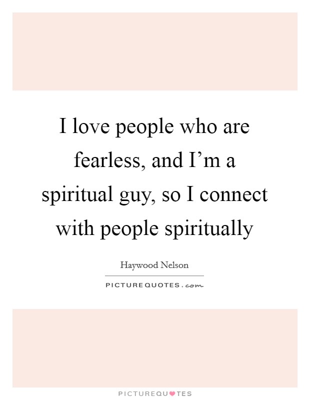 I love people who are fearless, and I'm a spiritual guy, so I connect with people spiritually Picture Quote #1