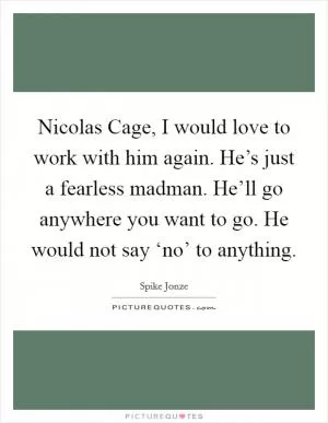 Nicolas Cage, I would love to work with him again. He’s just a fearless madman. He’ll go anywhere you want to go. He would not say ‘no’ to anything Picture Quote #1