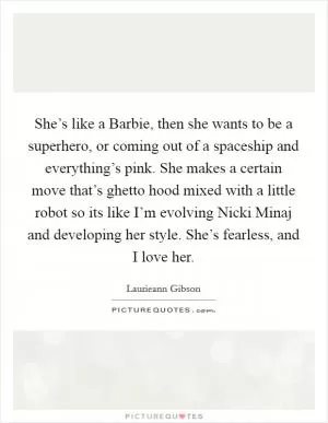 She’s like a Barbie, then she wants to be a superhero, or coming out of a spaceship and everything’s pink. She makes a certain move that’s ghetto hood mixed with a little robot so its like I’m evolving Nicki Minaj and developing her style. She’s fearless, and I love her Picture Quote #1