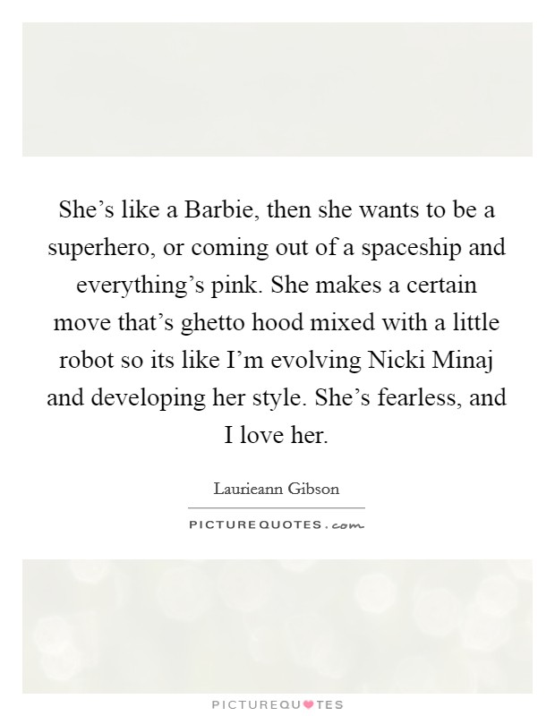 She's like a Barbie, then she wants to be a superhero, or coming out of a spaceship and everything's pink. She makes a certain move that's ghetto hood mixed with a little robot so its like I'm evolving Nicki Minaj and developing her style. She's fearless, and I love her. Picture Quote #1