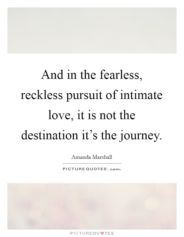 And in the fearless, reckless pursuit of intimate love, it is not the destination it's the journey. Picture Quote #1