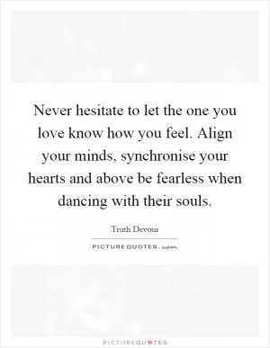Never hesitate to let the one you love know how you feel. Align your minds, synchronise your hearts and above be fearless when dancing with their souls Picture Quote #1