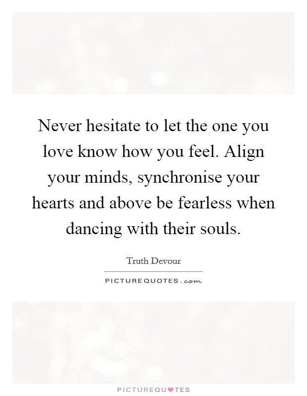 Never hesitate to let the one you love know how you feel. Align your minds, synchronise your hearts and above be fearless when dancing with their souls. Picture Quote #1