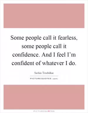 Some people call it fearless, some people call it confidence. And I feel I’m confident of whatever I do Picture Quote #1