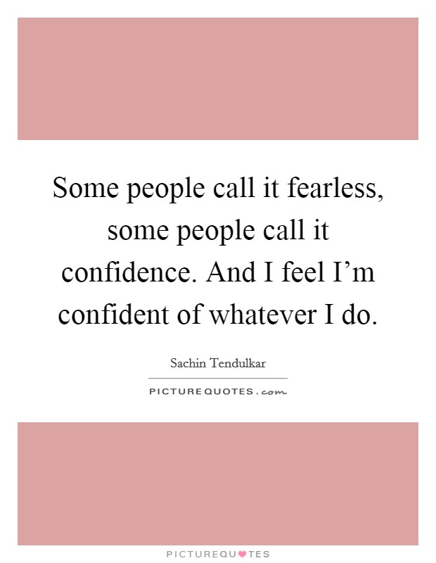 Some people call it fearless, some people call it confidence. And I feel I'm confident of whatever I do. Picture Quote #1