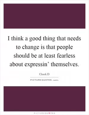I think a good thing that needs to change is that people should be at least fearless about expressin’ themselves Picture Quote #1