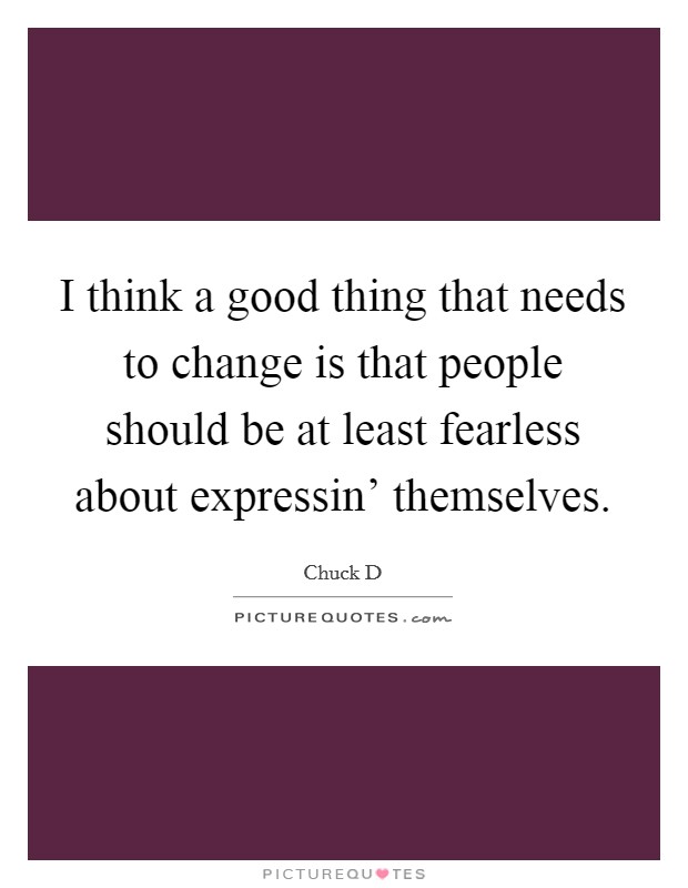 I think a good thing that needs to change is that people should be at least fearless about expressin' themselves. Picture Quote #1