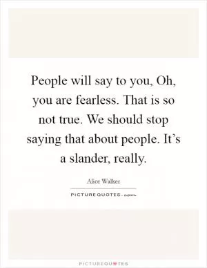 People will say to you, Oh, you are fearless. That is so not true. We should stop saying that about people. It’s a slander, really Picture Quote #1