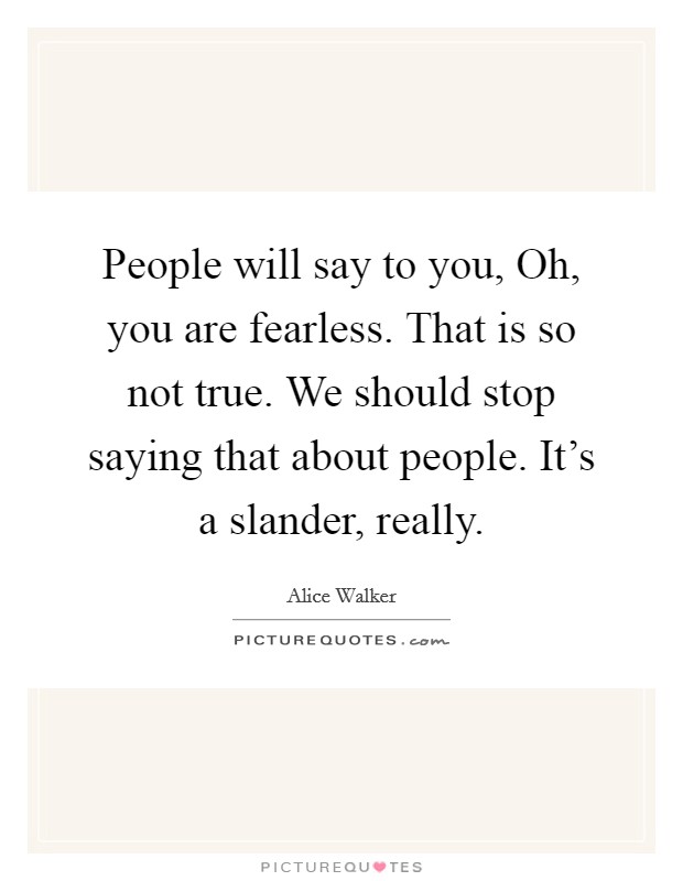 People will say to you, Oh, you are fearless. That is so not true. We should stop saying that about people. It's a slander, really. Picture Quote #1