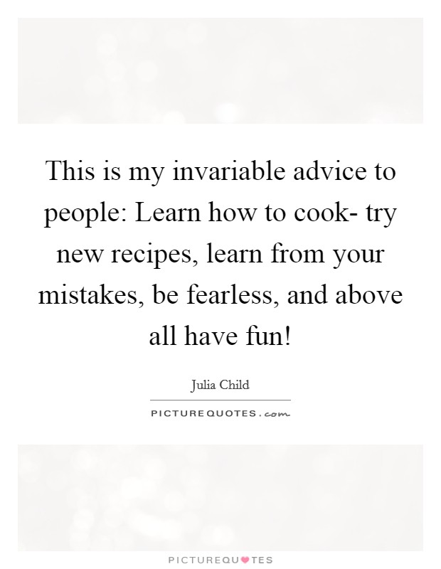 This is my invariable advice to people: Learn how to cook- try new recipes, learn from your mistakes, be fearless, and above all have fun! Picture Quote #1