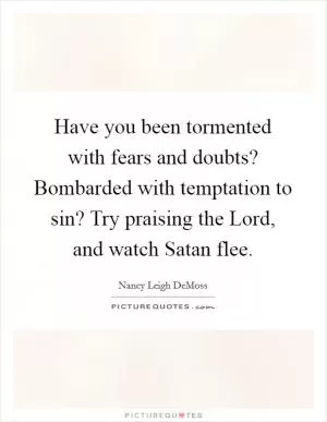 Have you been tormented with fears and doubts? Bombarded with temptation to sin? Try praising the Lord, and watch Satan flee Picture Quote #1