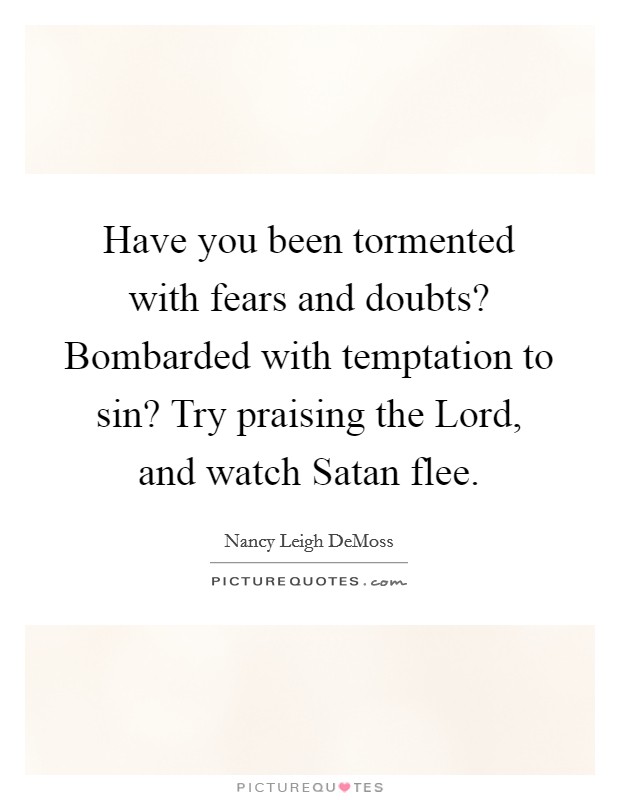 Have you been tormented with fears and doubts? Bombarded with temptation to sin? Try praising the Lord, and watch Satan flee. Picture Quote #1