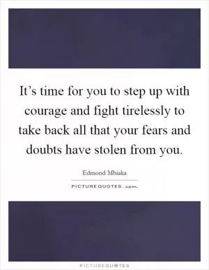 It’s time for you to step up with courage and fight tirelessly to take back all that your fears and doubts have stolen from you Picture Quote #1