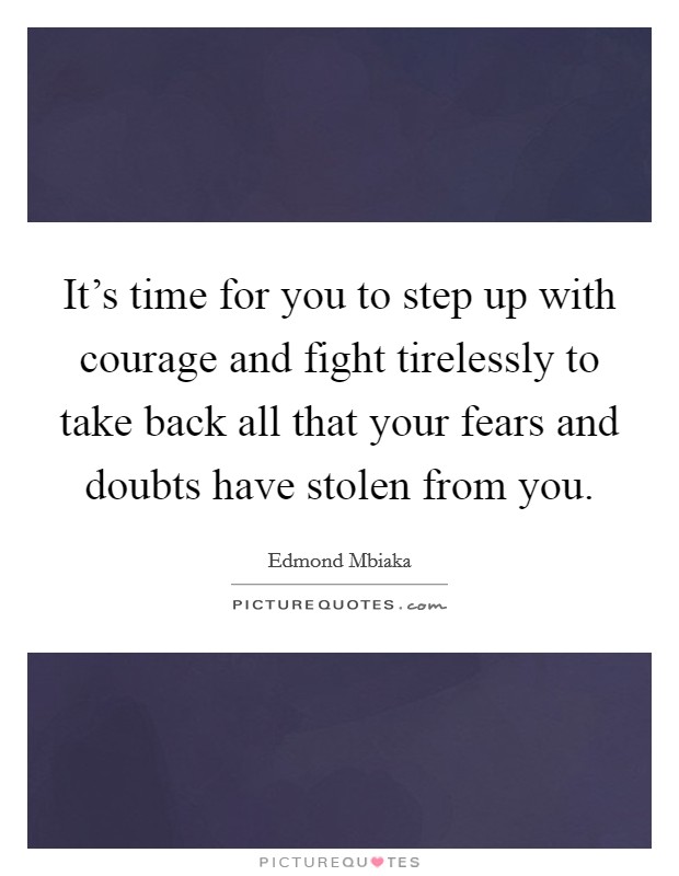It's time for you to step up with courage and fight tirelessly to take back all that your fears and doubts have stolen from you. Picture Quote #1