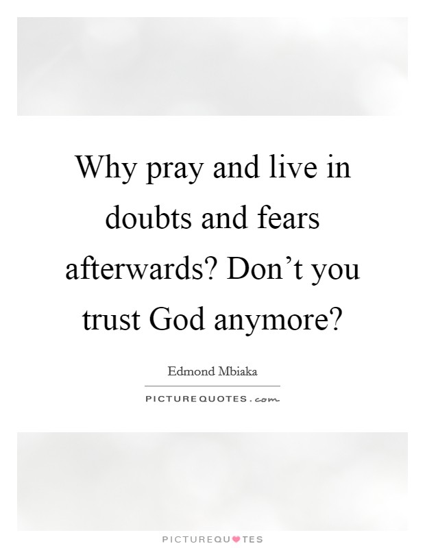 Why pray and live in doubts and fears afterwards? Don't you trust God anymore? Picture Quote #1