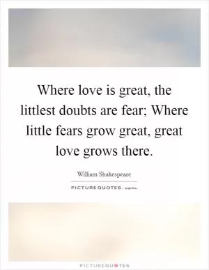 Where love is great, the littlest doubts are fear; Where little fears grow great, great love grows there Picture Quote #1