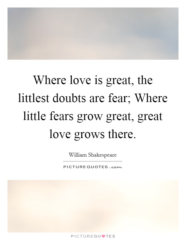 Where love is great, the littlest doubts are fear; Where little fears grow great, great love grows there. Picture Quote #1