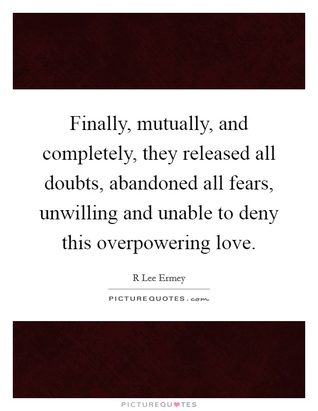 Finally, mutually, and completely, they released all doubts, abandoned all fears, unwilling and unable to deny this overpowering love. Picture Quote #1
