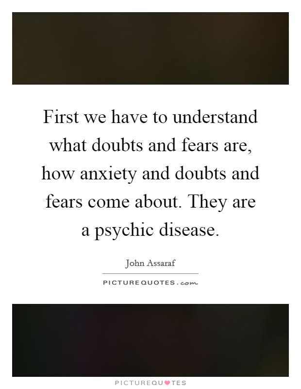First we have to understand what doubts and fears are, how anxiety and doubts and fears come about. They are a psychic disease. Picture Quote #1