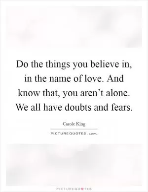 Do the things you believe in, in the name of love. And know that, you aren’t alone. We all have doubts and fears Picture Quote #1