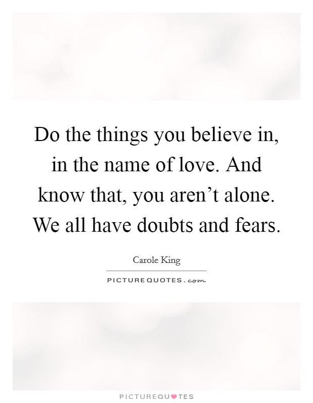 Do the things you believe in, in the name of love. And know that, you aren't alone. We all have doubts and fears. Picture Quote #1