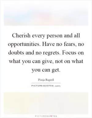 Cherish every person and all opportunities. Have no fears, no doubts and no regrets. Focus on what you can give, not on what you can get Picture Quote #1