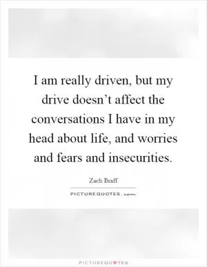 I am really driven, but my drive doesn’t affect the conversations I have in my head about life, and worries and fears and insecurities Picture Quote #1