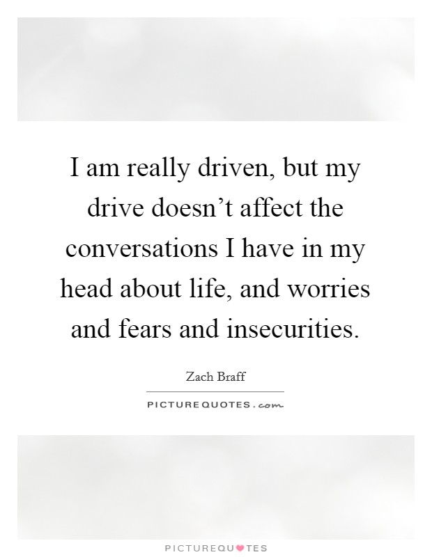 I am really driven, but my drive doesn't affect the conversations I have in my head about life, and worries and fears and insecurities. Picture Quote #1