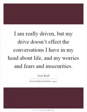 I am really driven, but my drive doesn’t effect the conversations I have in my head about life, and my worries and fears and insecurities Picture Quote #1
