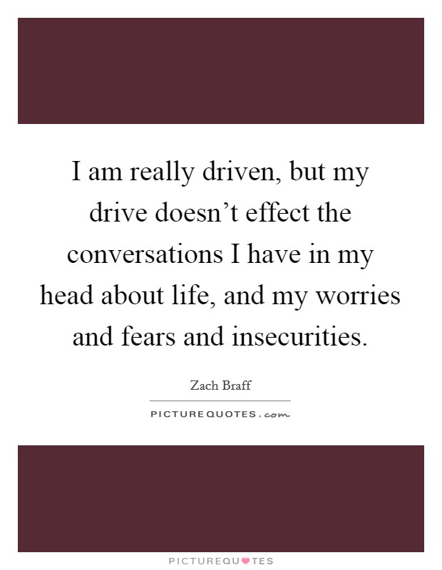 I am really driven, but my drive doesn't effect the conversations I have in my head about life, and my worries and fears and insecurities. Picture Quote #1