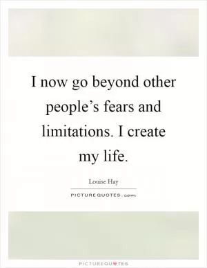 I now go beyond other people’s fears and limitations. I create my life Picture Quote #1