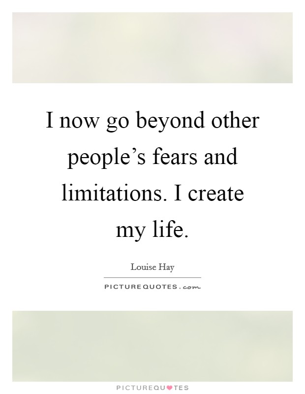 I now go beyond other people's fears and limitations. I create my life. Picture Quote #1