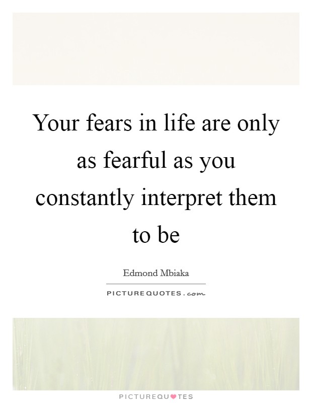 Your fears in life are only as fearful as you constantly interpret them to be Picture Quote #1