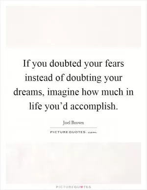 If you doubted your fears instead of doubting your dreams, imagine how much in life you’d accomplish Picture Quote #1