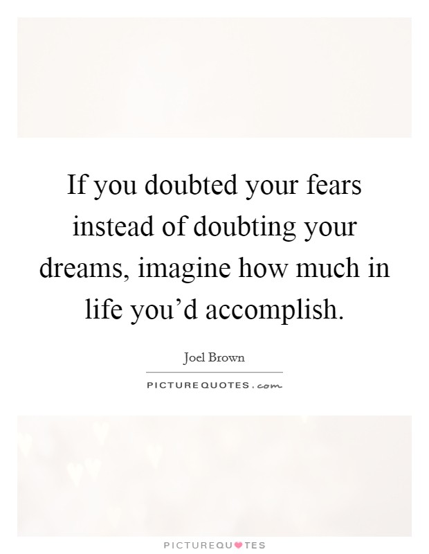 If you doubted your fears instead of doubting your dreams, imagine how much in life you'd accomplish. Picture Quote #1