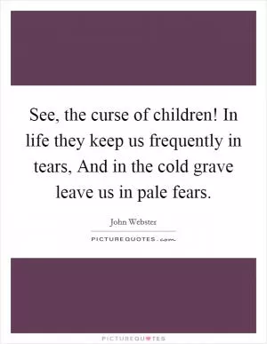 See, the curse of children! In life they keep us frequently in tears, And in the cold grave leave us in pale fears Picture Quote #1